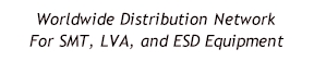 Worldwide Distribution Network For SMT, LVA, and ESD Equipment